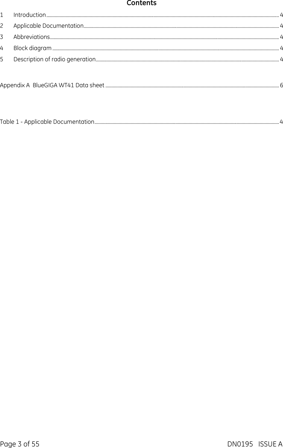  Page 3 of 55  DN0195   ISSUE A Contents 1 Introduction ................................................................................................................................................................................................. 4 2 Applicable Documentation .................................................................................................................................................................. 4 3 Abbreviations .............................................................................................................................................................................................. 4 4 Block diagram ............................................................................................................................................................................................ 4 5 Description of radio generation ........................................................................................................................................................ 4  Appendix A  BlueGIGA WT41 Data sheet ................................................................................................................................................ 6   Table 1 - Applicable Documentation ......................................................................................................................................................... 4    