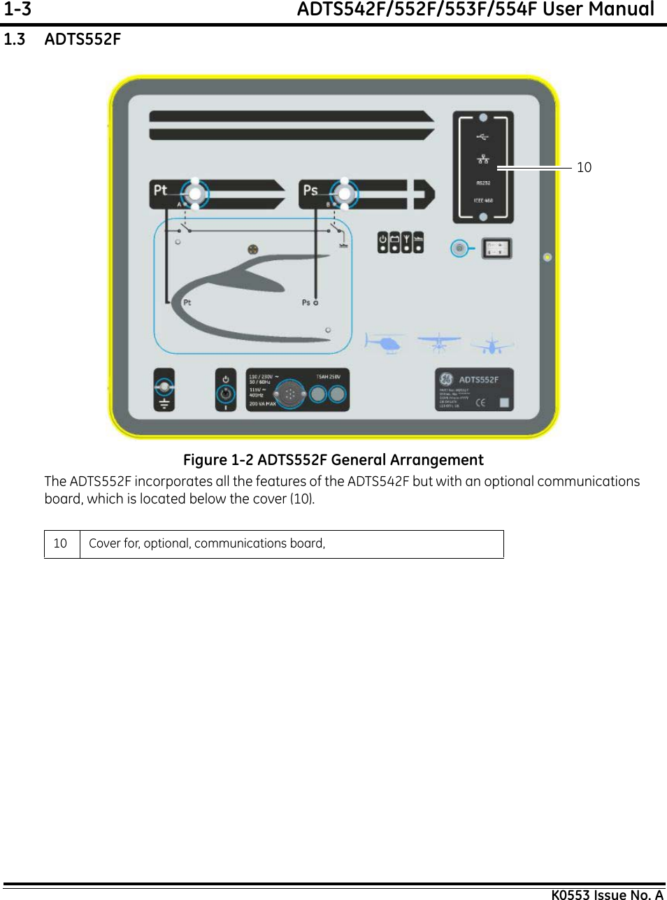 1-3  ADTS542F/552F/553F/554F User ManualK0553 Issue No. A1.3    ADTS552FFigure 1-2 ADTS552F General ArrangementThe ADTS552F incorporates all the features of the ADTS542F but with an optional communications board, which is located below the cover (10).10 Cover for, optional, communications board, 10