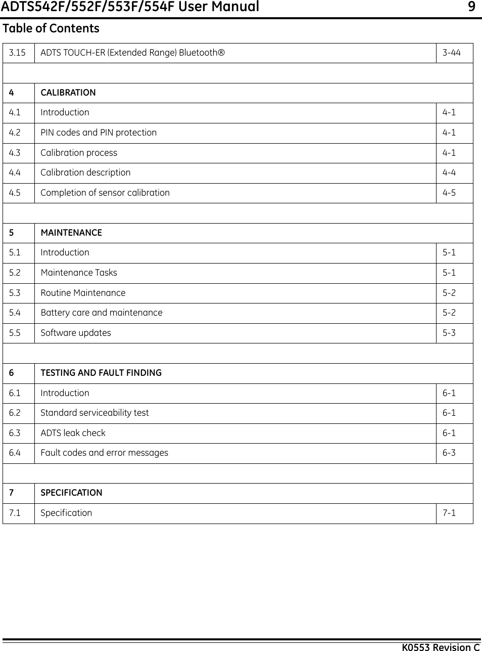 ADTS542F/552F/553F/554F User Manual                                                             9K0553 Revision C3.15 ADTS TOUCH-ER (Extended Range) Bluetooth® 3-444CALIBRATION4.1 Introduction 4-14.2 PIN codes and PIN protection 4-14.3 Calibration process 4-14.4 Calibration description 4-44.5 Completion of sensor calibration 4-55 MAINTENANCE5.1 Introduction 5-15.2 Maintenance Tasks 5-15.3 Routine Maintenance 5-25.4 Battery care and maintenance 5-25.5 Software updates 5-36 TESTING AND FAULT FINDING6.1 Introduction 6-16.2 Standard serviceability test 6-16.3 ADTS leak check 6-16.4 Fault codes and error messages 6-37 SPECIFICATION7.1 Specification 7-1Table of Contents