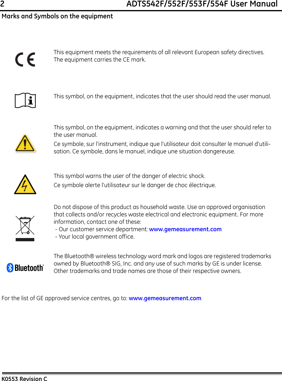 2                                                             ADTS542F/552F/553F/554F User ManualK0553 Revision CMarks and Symbols on the equipmentFor the list of GE approved service centres, go to: www.gemeasurement.comThis equipment meets the requirements of all relevant European safety directives. The equipment carries the CE mark.This symbol, on the equipment, indicates that the user should read the user manual.This symbol, on the equipment, indicates a warning and that the user should refer to the user manual.Ce symbole, sur l’instrument, indique que l’utilisateur doit consulter le manuel d’utili-sation. Ce symbole, dans le manuel, indique une situation dangereuse.This symbol warns the user of the danger of electric shock.Ce symbole alerte l’utilisateur sur le danger de choc électrique.Do not dispose of this product as household waste. Use an approved organisation that collects and/or recycles waste electrical and electronic equipment. For more information, contact one of these: - Our customer service department: www.gemeasurement.com - Your local government office.The Bluetooth® wireless technology word mark and logos are registered trademarks owned by Bluetooth® SIG, Inc. and any use of such marks by GE is under license. Other trademarks and trade names are those of their respective owners.