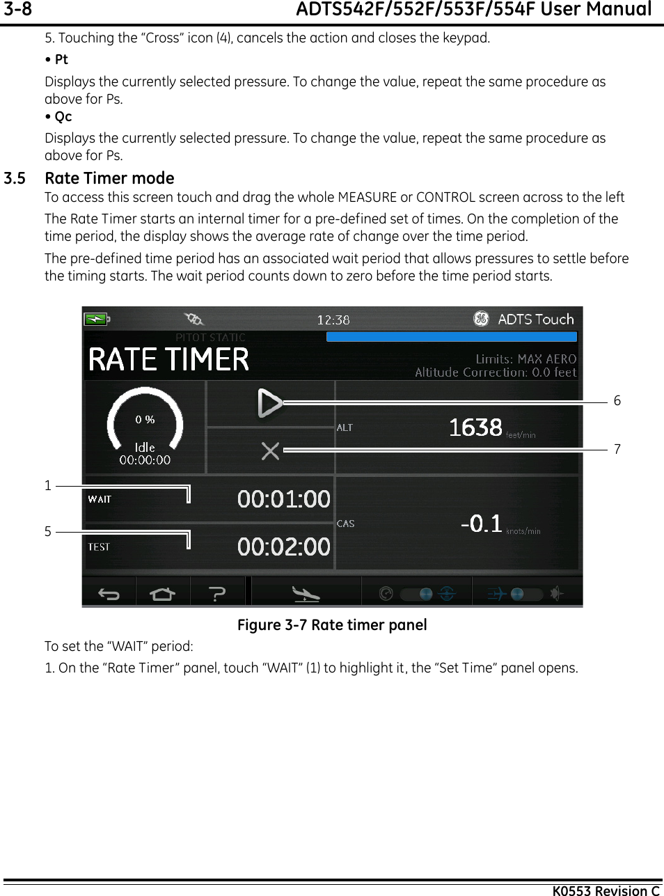 3-8  ADTS542F/552F/553F/554F User ManualK0553 Revision C5. Touching the “Cross” icon (4), cancels the action and closes the keypad.• PtDisplays the currently selected pressure. To change the value, repeat the same procedure as above for Ps.• QcDisplays the currently selected pressure. To change the value, repeat the same procedure as above for Ps.3.5 Rate Timer modeTo access this screen touch and drag the whole MEASURE or CONTROL screen across to the leftThe Rate Timer starts an internal timer for a pre-defined set of times. On the completion of the time period, the display shows the average rate of change over the time period.The pre-defined time period has an associated wait period that allows pressures to settle before the timing starts. The wait period counts down to zero before the time period starts. Figure 3-7 Rate timer panelTo set the “WAIT” period:1. On the “Rate Timer” panel, touch “WAIT” (1) to highlight it, the “Set Time” panel opens.1567