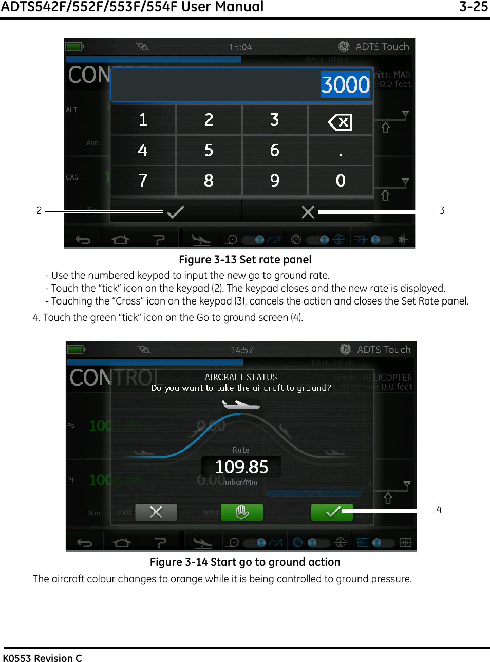 ADTS542F/552F/553F/554F User Manual  3-25K0553 Revision CFigure 3-13 Set rate panel- Use the numbered keypad to input the new go to ground rate.- Touch the “tick” icon on the keypad (2). The keypad closes and the new rate is displayed.- Touching the “Cross” icon on the keypad (3), cancels the action and closes the Set Rate panel.4. Touch the green “tick” icon on the Go to ground screen (4).Figure 3-14 Start go to ground actionThe aircraft colour changes to orange while it is being controlled to ground pressure.2 34