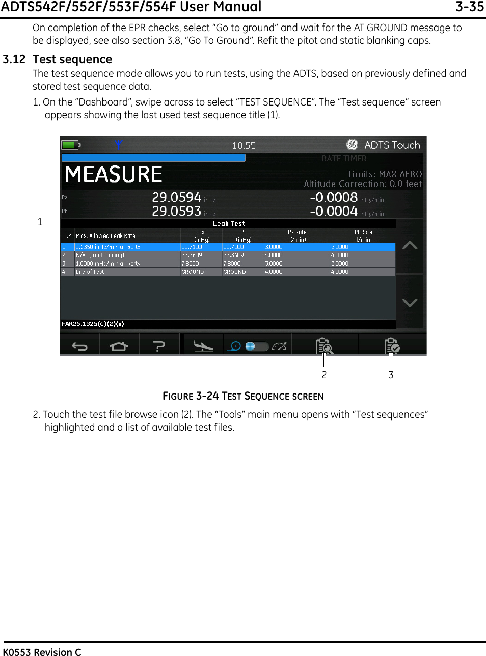 ADTS542F/552F/553F/554F User Manual  3-35K0553 Revision COn completion of the EPR checks, select “Go to ground” and wait for the AT GROUND message to be displayed, see also section 3.8, “Go To Ground”. Refit the pitot and static blanking caps.3.12 Test sequenceThe test sequence mode allows you to run tests, using the ADTS, based on previously defined and stored test sequence data.1. On the “Dashboard”, swipe across to select “TEST SEQUENCE”. The “Test sequence” screen appears showing the last used test sequence title (1).FIGURE 3-24 TEST SEQUENCE SCREEN2. Touch the test file browse icon (2). The “Tools” main menu opens with “Test sequences” highlighted and a list of available test files.123