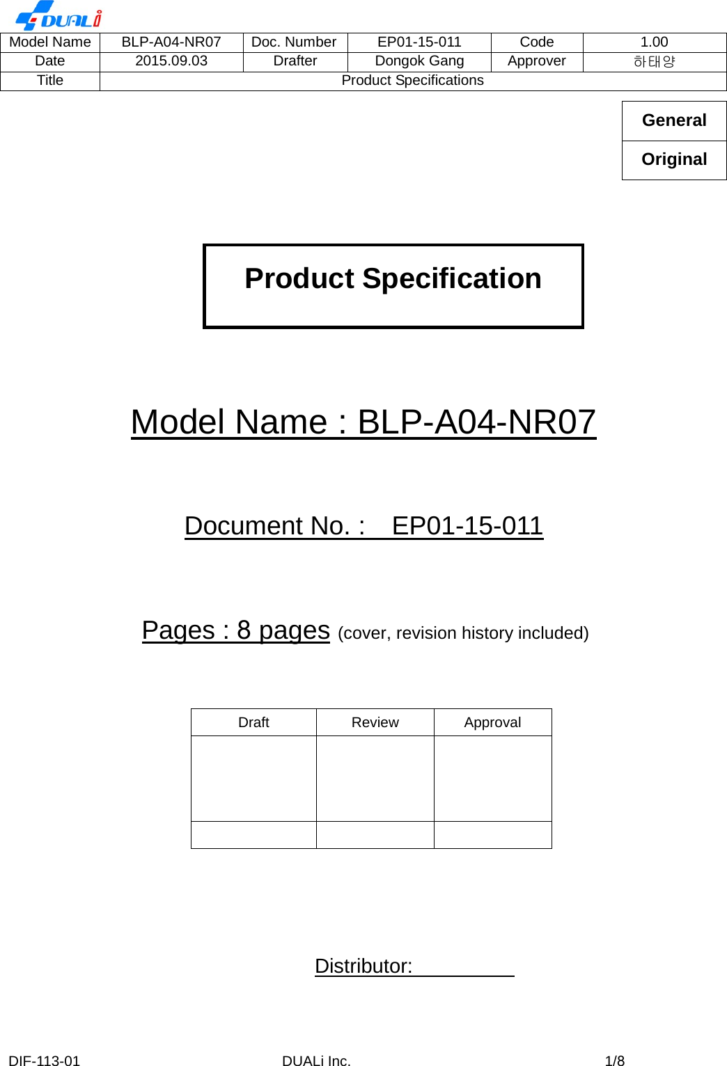 Model Name BLP-A04-NR07 Doc. Number EP01-15-011 Code 1.00 Date 2015.09.03 Drafter Dongok Gang Approver 하태양Title Product Specifications Model Name : BLP-A04-NR07 Document No. :  EP01-15-011 Pages : 8 pages (cover, revision history included)Draft Review Approval Distributor: Product Specification Original General DIF-113-01 DUALi Inc.  1/8 