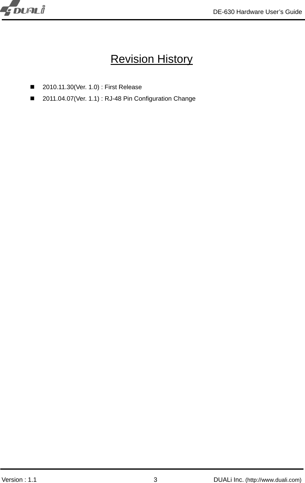                                                                DE-630 Hardware User’s Guide        Version : 1.1                                                        DUALi Inc. (http://www.duali.com) 3 Revision History    2010.11.30(Ver. 1.0) : First Release   2011.04.07(Ver. 1.1) : RJ-48 Pin Configuration Change  