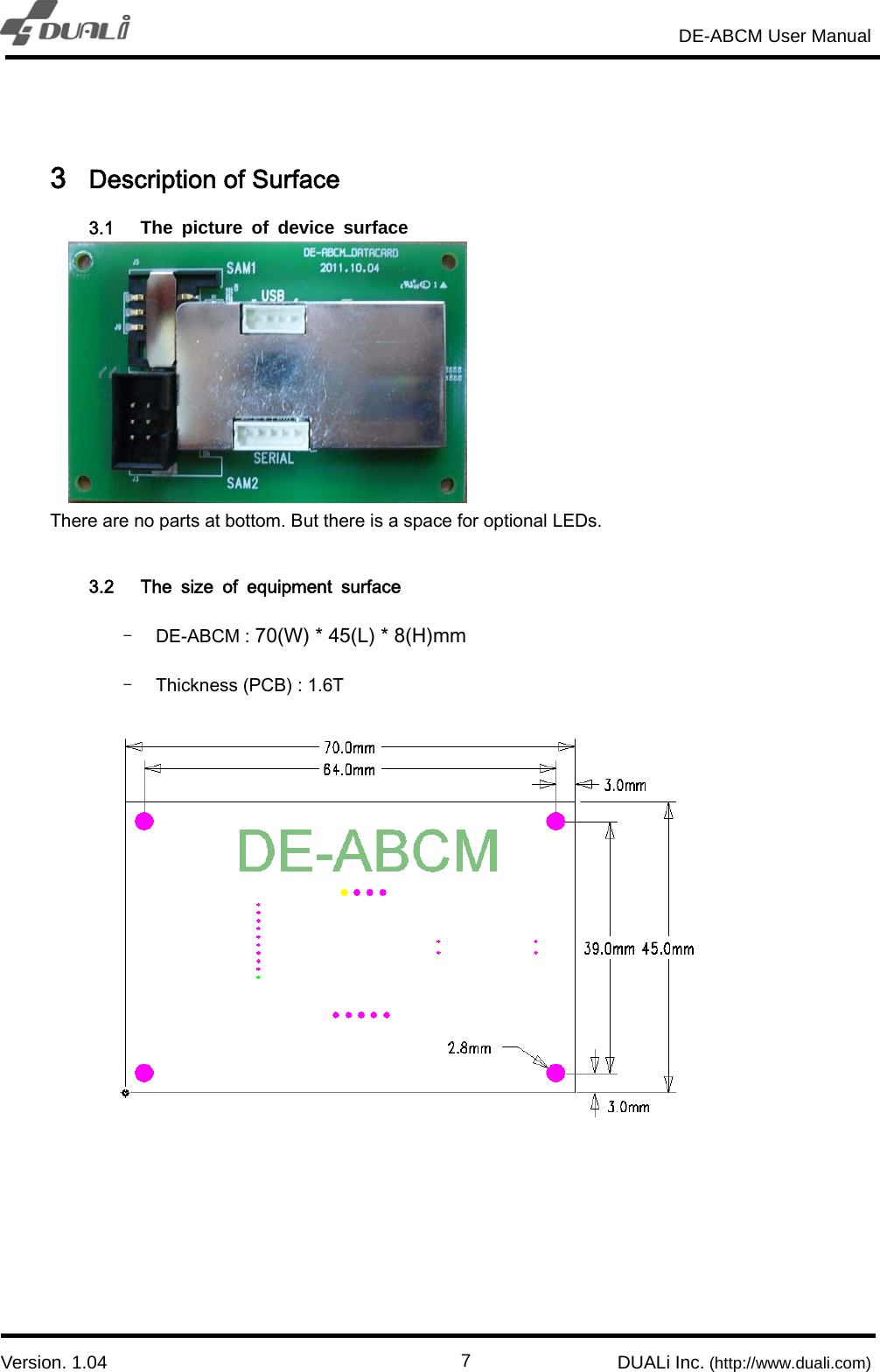                                                                       DE-ABCM User Manual                            Version. 1.04                                                        DUALi Inc. (http://www.duali.com)  7 3 Description of Surface 3.1  The picture of device surface       There are no parts at bottom. But there is a space for optional LEDs.    3.2 The  size  of  equipment  surface - DE-ABCM : 70(W) * 45(L) * 8(H)mm - Thickness (PCB) : 1.6T 