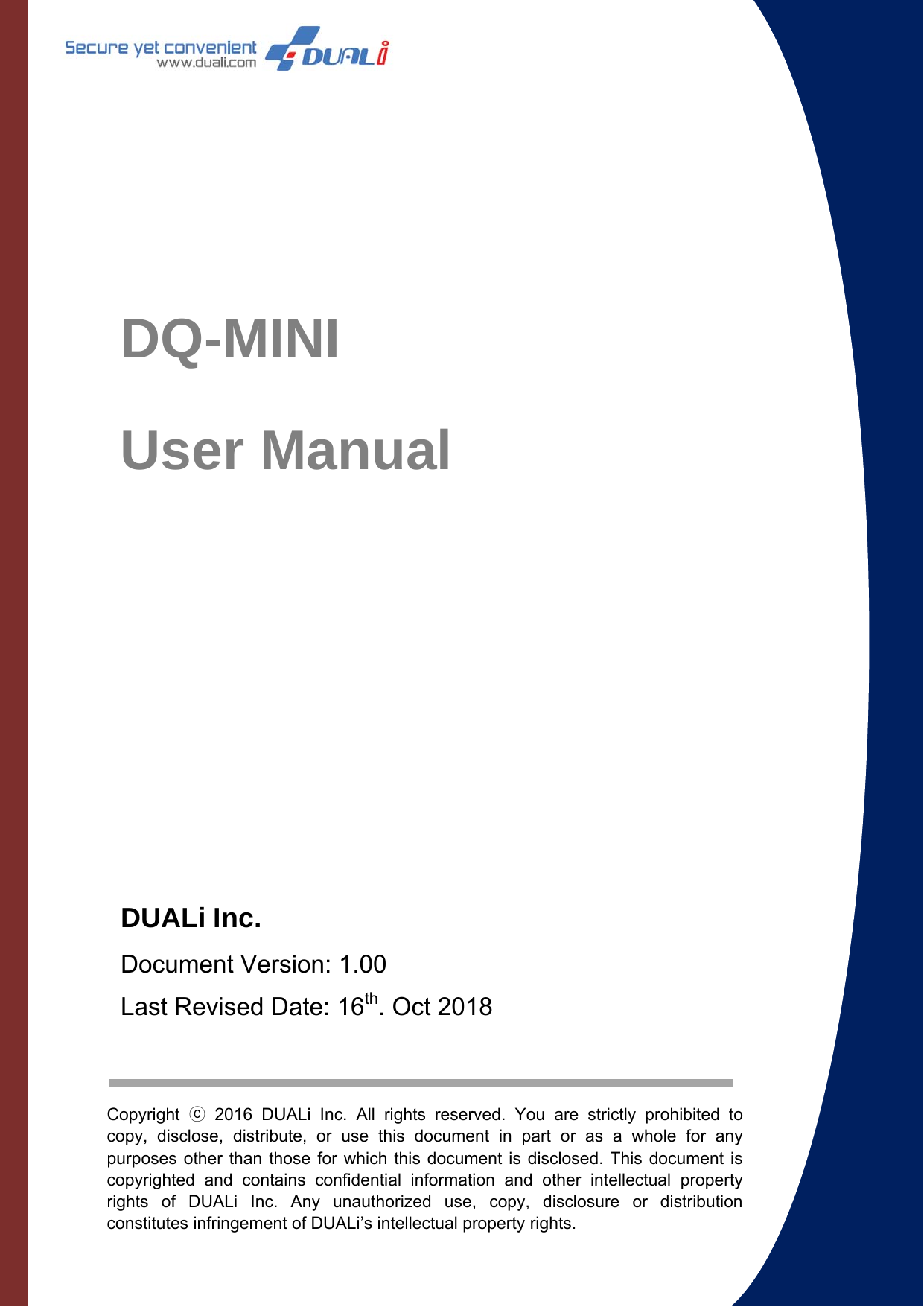                                DQ-MINI User Manual Copyright  ⓒ 2016 DUALi Inc. All rights reserved. You are strictly prohibited to copy, disclose, distribute, or use this document in part or as a whole for any purposes other than those for which this document is disclosed. This document is copyrighted and contains confidential information and other intellectual property rights of DUALi Inc. Any unauthorized use, copy, disclosure or distribution constitutes infringement of DUALi’s intellectual property rights.  DUALi Inc. Document Version: 1.00 Last Revised Date: 16th. Oct 2018 