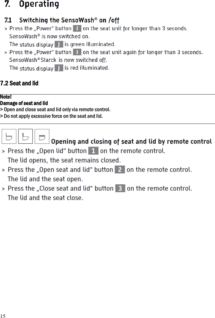 15   7.2 Seat and lid  Note! Damage of seat and lid > Open and close seat and lid only via remote control. > Do not apply excessive force on the seat and lid.    