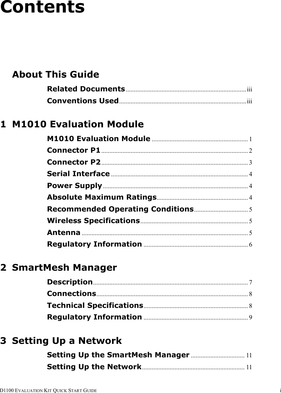 ContentsD1100 EVALUATION KIT QUICK START GUIDE iAbout This GuideRelated Documents..........................................................................iiiConventions Used..............................................................................iii1 M1010 Evaluation ModuleM1010 Evaluation Module ........................................................... 1Connector P1.......................................................................................... 2Connector P2.......................................................................................... 3Serial Interface .................................................................................... 4Power Supply......................................................................................... 4Absolute Maximum Ratings........................................................ 4Recommended Operating Conditions................................. 5Wireless Specifications.................................................................. 5Antenna ...................................................................................................... 5Regulatory Information ................................................................ 62 SmartMesh ManagerDescription............................................................................................... 7Connections............................................................................................. 8Technical Specifications................................................................ 8Regulatory Information ................................................................ 93 Setting Up a NetworkSetting Up the SmartMesh Manager ................................. 11Setting Up the Network............................................................... 11