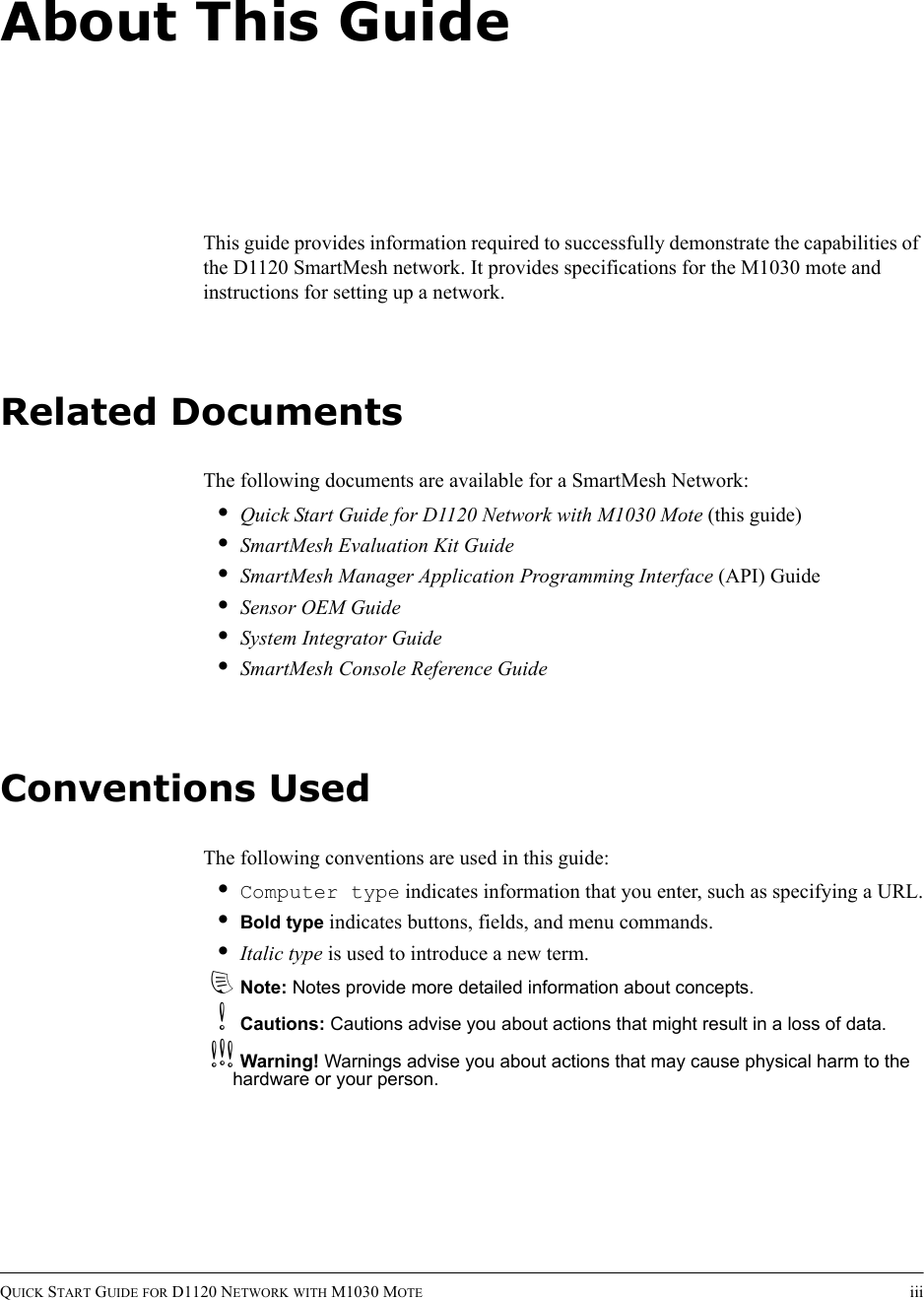 QUICK START GUIDE FOR D1120 NETWORK WITH M1030 MOTE iiiAbout This GuideThis guide provides information required to successfully demonstrate the capabilities of the D1120 SmartMesh network. It provides specifications for the M1030 mote and instructions for setting up a network.Related DocumentsThe following documents are available for a SmartMesh Network:•Quick Start Guide for D1120 Network with M1030 Mote (this guide)•SmartMesh Evaluation Kit Guide•SmartMesh Manager Application Programming Interface (API) Guide•Sensor OEM Guide•System Integrator Guide•SmartMesh Console Reference GuideConventions UsedThe following conventions are used in this guide:•Computer type indicates information that you enter, such as specifying a URL.•Bold type indicates buttons, fields, and menu commands.•Italic type is used to introduce a new term.dNote: Notes provide more detailed information about concepts.bCautions: Cautions advise you about actions that might result in a loss of data.cWarning! Warnings advise you about actions that may cause physical harm to the hardware or your person.