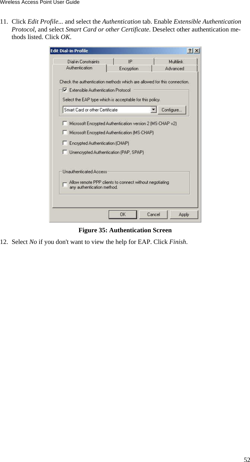 Wireless Access Point User Guide 52 11. Click Edit Profile... and select the Authentication tab. Enable Extensible Authentication Protocol, and select Smart Card or other Certificate. Deselect other authentication me-thods listed. Click OK.   Figure 35: Authentication Screen 12. Select No if you don't want to view the help for EAP. Click Finish.  