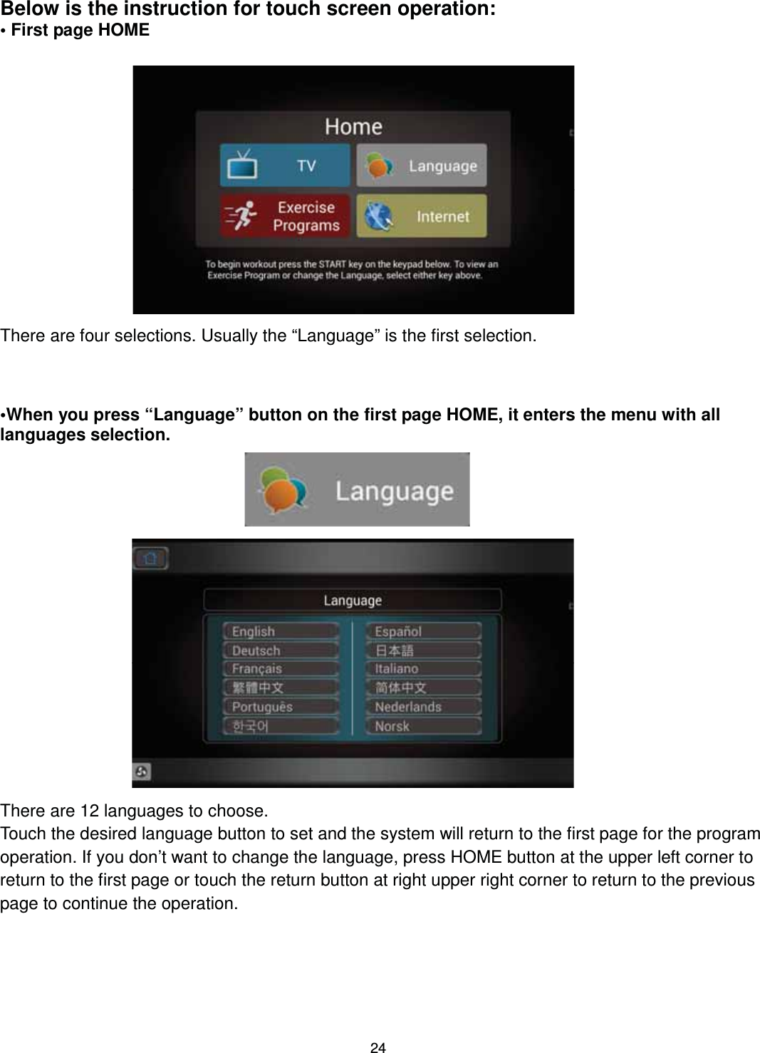                                                                                24Below is the instruction for touch screen operation: • First page HOME               There are four selections. Usually the “Language” is the first selection.    •When you press “Language” button on the first page HOME, it enters the menu with all languages selection.                    There are 12 languages to choose. Touch the desired language button to set and the system will return to the first page for the program operation. If you don’t want to change the language, press HOME button at the upper left corner to return to the first page or touch the return button at right upper right corner to return to the previous page to continue the operation. 