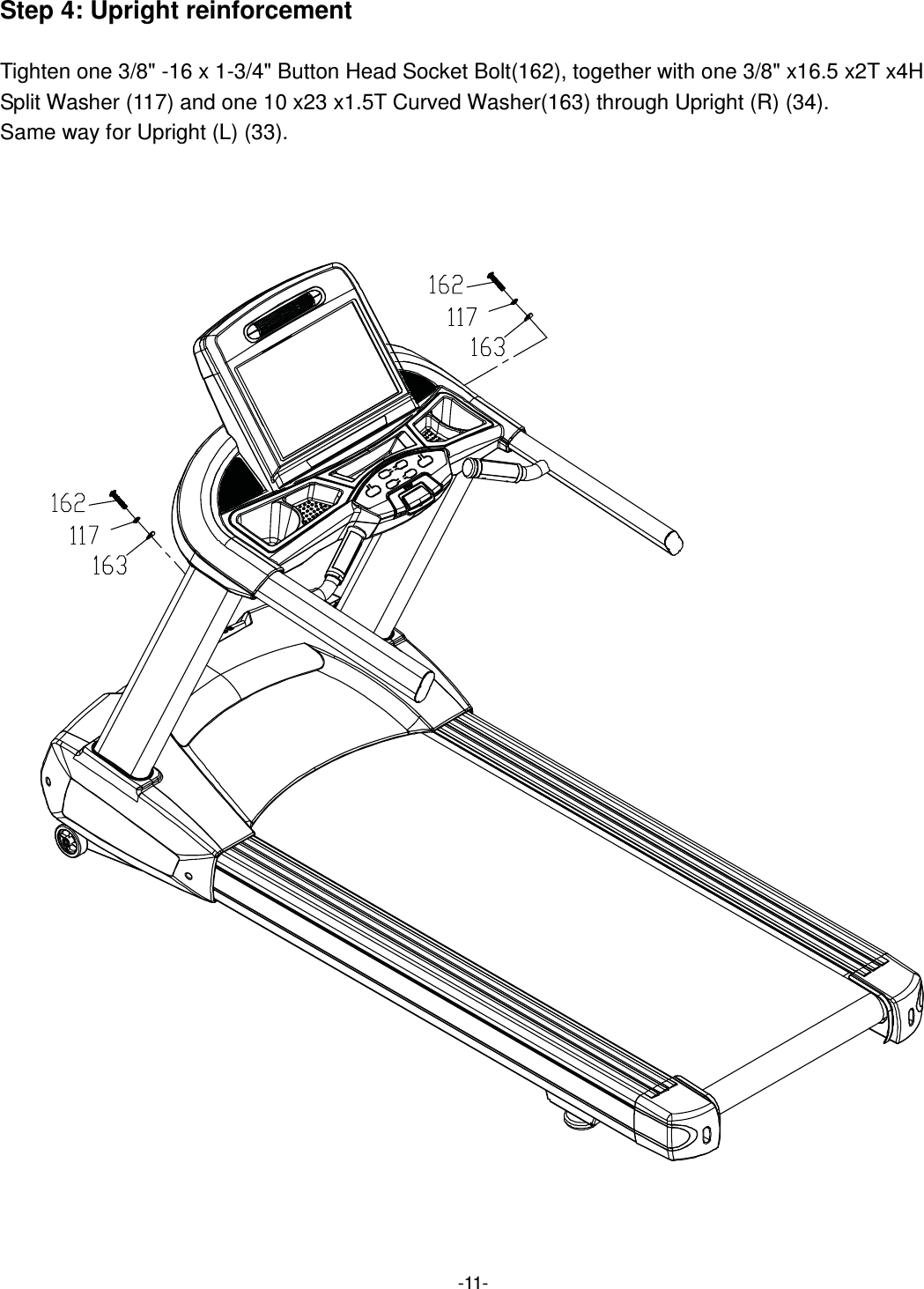  -11-Step 4: Upright reinforcement  Tighten one 3/8&quot; -16 x 1-3/4&quot; Button Head Socket Bolt(162), together with one 3/8&quot; x16.5 x2T x4H Split Washer (117) and one 10 x23 x1.5T Curved Washer(163) through Upright (R) (34). Same way for Upright (L) (33). 