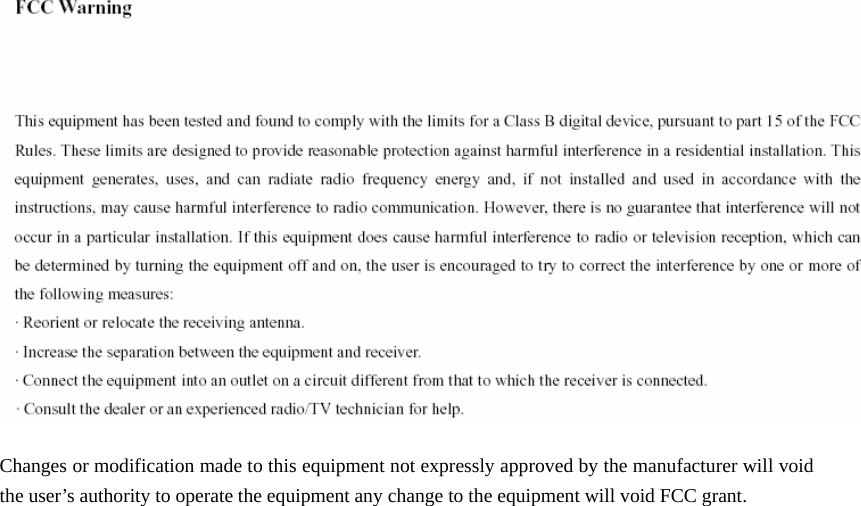         Changes or modification made to this equipment not expressly approved by the manufacturer will void the user&rsquo;s authority to operate the equipment any change to the equipment will void FCC grant.   