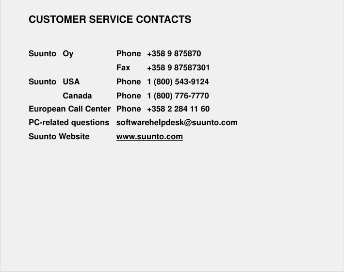 1CUSTOMER SERVICE CONTACTSSuunto Oy Phone +358 9 875870Fax +358 9 87587301Suunto USA Phone 1 (800) 543-9124Canada Phone 1 (800) 776-7770European Call Center Phone  +358 2 284 11 60PC-related questions  softwarehelpdesk@suunto.comSuunto Website      www.suunto.com