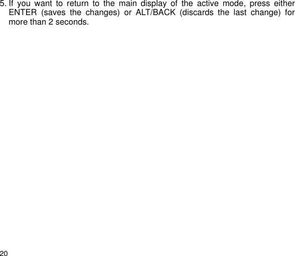 205. If you want to return to the main display of the active mode, press eitherENTER (saves the changes) or ALT/BACK (discards the last change) formore than 2 seconds.