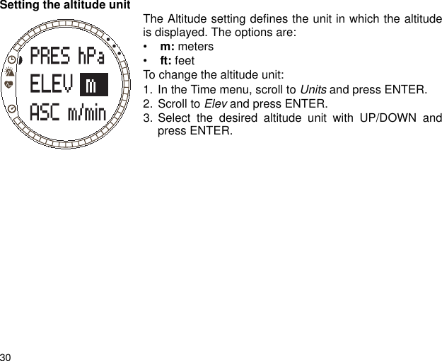 30Setting the altitude unit The Altitude setting defines the unit in which the altitudeis displayed. The options are: &bull; m: meters&bull; ft: feet To change the altitude unit:1. In the Time menu, scroll to Units and press ENTER. 2. Scroll to Elev and press ENTER.3. Select the desired altitude unit with UP/DOWN andpress ENTER.