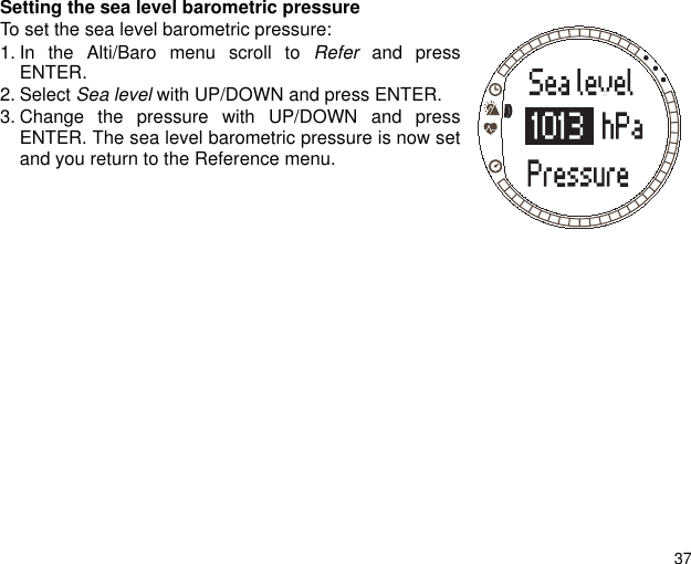 37Setting the sea level barometric pressureTo set the sea level barometric pressure:1. In the Alti/Baro menu scroll to Refer and pressENTER.2. Select Sea level with UP/DOWN and press ENTER.3. Change the pressure with UP/DOWN and pressENTER. The sea level barometric pressure is now setand you return to the Reference menu.