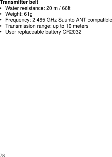 78Transmitter belt&bull; Water resistance: 20 m / 66ft&bull; Weight: 61g&bull; Frequency: 2.465 GHz Suunto ANT compatible&bull; Transmission range: up to 10 meters&bull; User replaceable battery CR2032