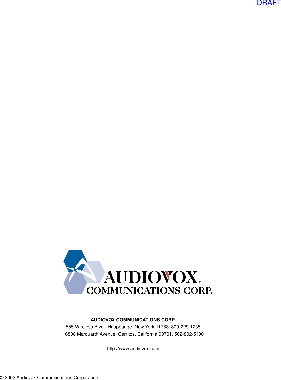 AUDIOVOX COMMUNICATIONS CORP.555 Wireless Blvd., Hauppauge, New York 11788, 800-229-123516808 Marquardt Avenue, Cerritos, California 90701, 562-802-5100http://www.audiovox.com© 2002 Audiovox Communications CorporationDRAFT