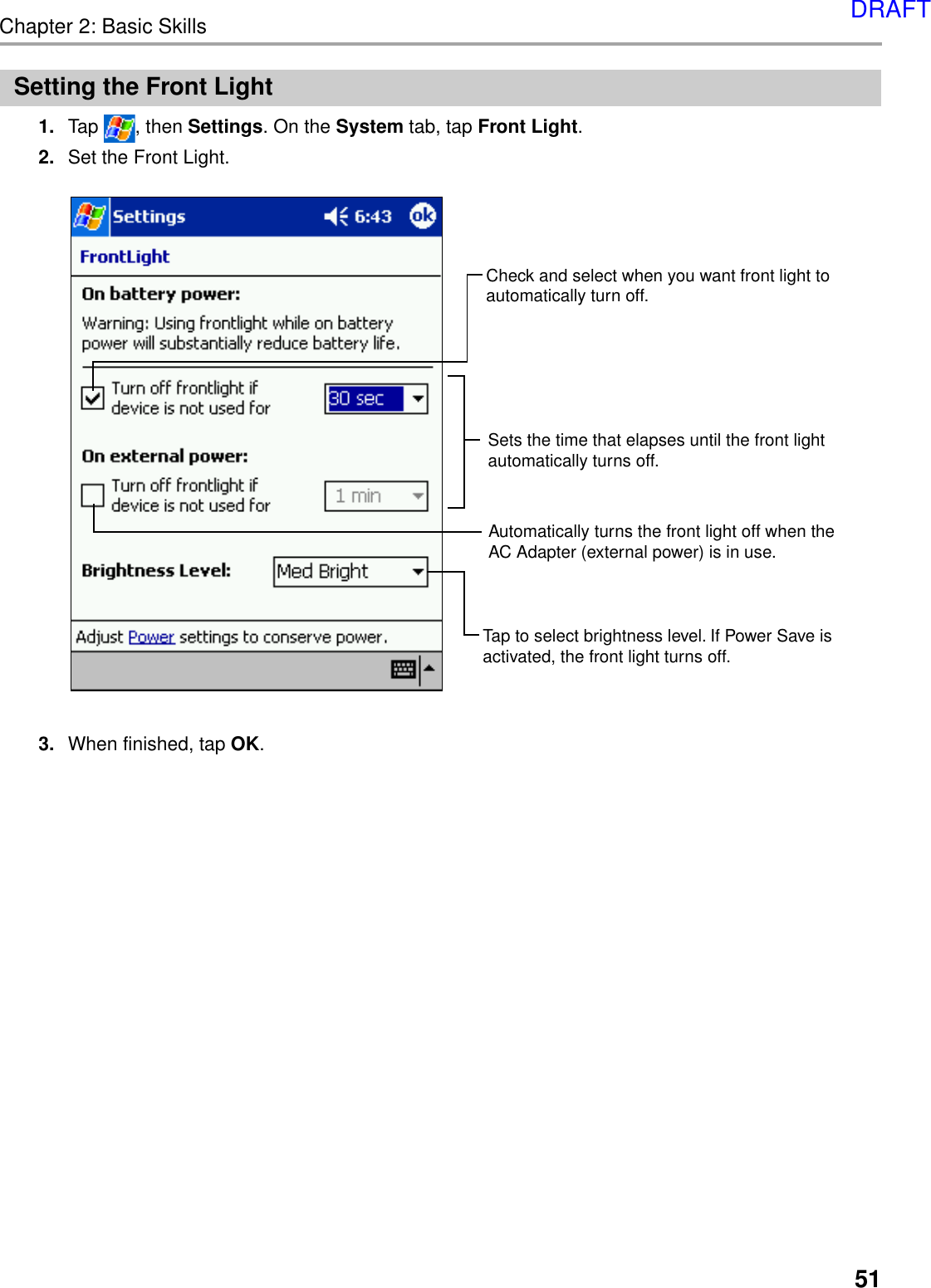 Chapter 2: Basic Skills51Setting the Front Light1. Tap  , then Settings. On the System tab, tap Front Light.2. Set the Front Light.3. When finished, tap OK.Check and select when you want front light to automatically turn off.Sets the time that elapses until the front light automatically turns off.Automatically turns the front light off when the AC Adapter (external power) is in use.Tap to select brightness level. If Power Save is activated, the front light turns off.DRAFT