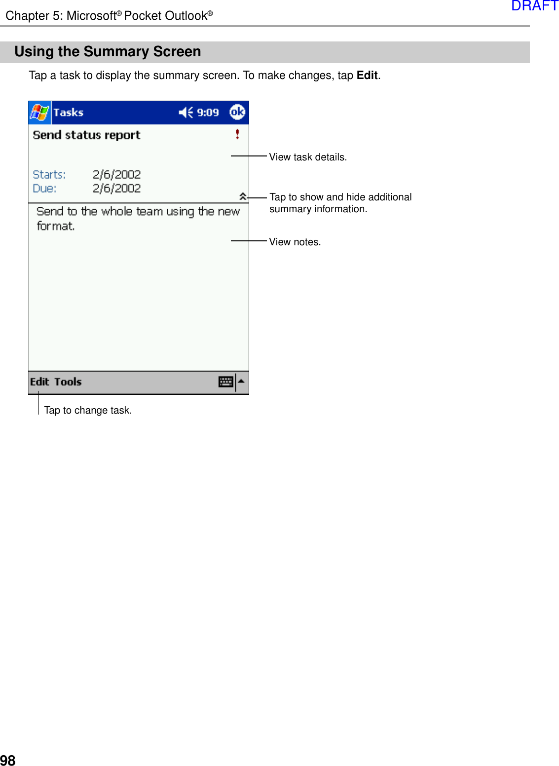 98Chapter 5: Microsoft® Pocket Outlook®Using the Summary ScreenTap a task to display the summary screen. To make changes, tap Edit.View task details.View notes.Tap to show and hide additionalsummary information.Tap to change task.DRAFT