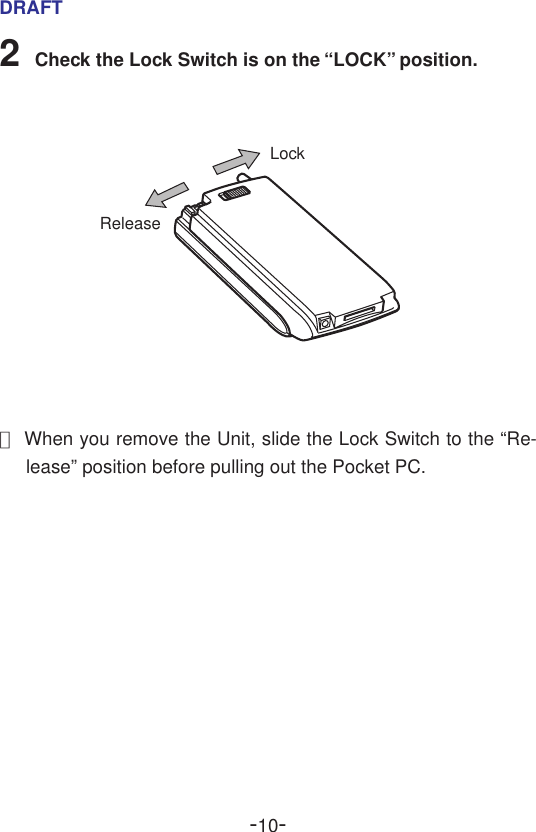 -10-DRAFT2Check the Lock Switch is on the “LOCK” position.●When you remove the Unit, slide the Lock Switch to the “Re-lease” position before pulling out the Pocket PC.LockRelease  