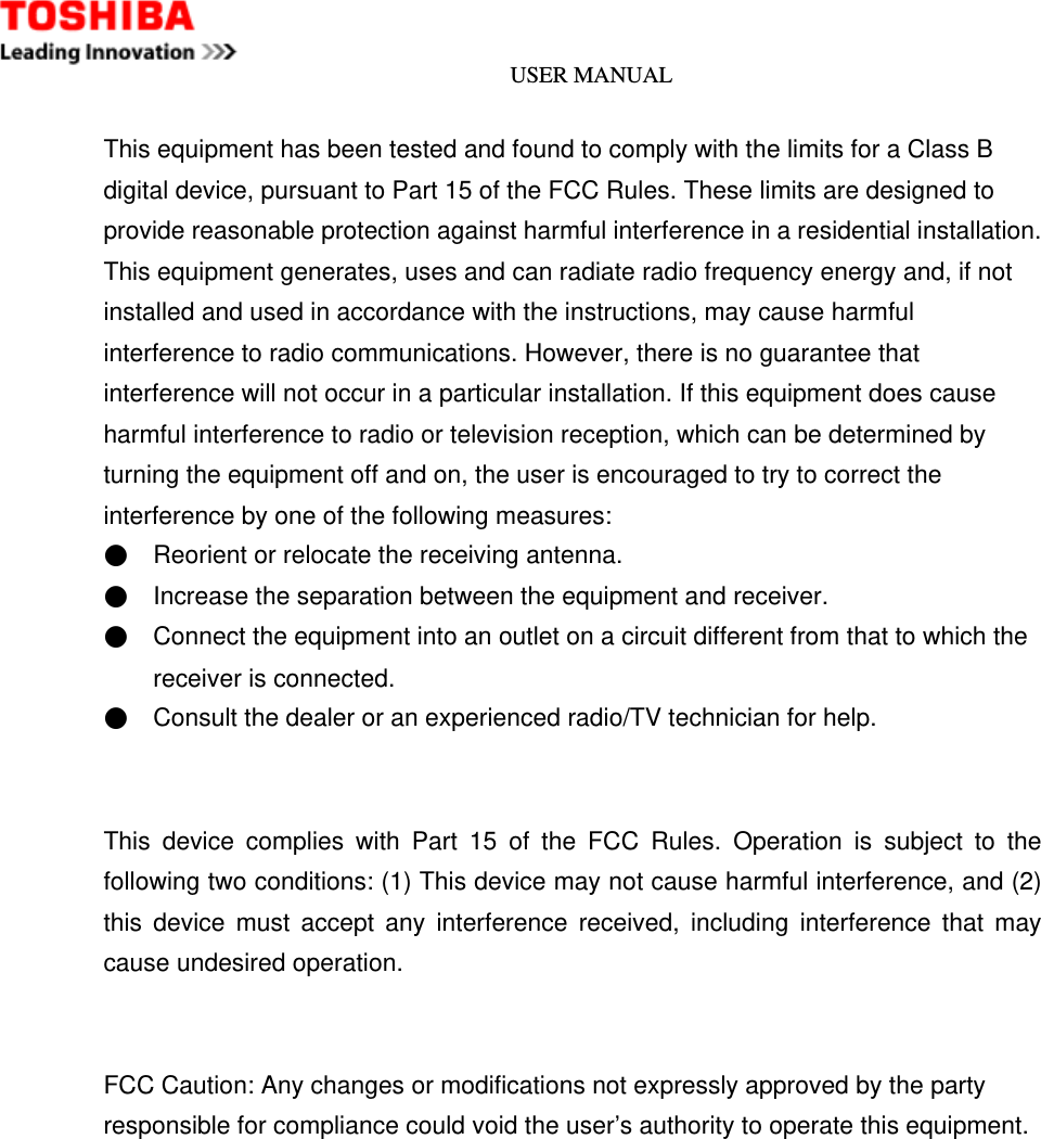 USER MANUAL    This equipment has been tested and found to comply with the limits for a Class B digital device, pursuant to Part 15 of the FCC Rules. These limits are designed to provide reasonable protection against harmful interference in a residential installation. This equipment generates, uses and can radiate radio frequency energy and, if not installed and used in accordance with the instructions, may cause harmful interference to radio communications. However, there is no guarantee that interference will not occur in a particular installation. If this equipment does cause harmful interference to radio or television reception, which can be determined by turning the equipment off and on, the user is encouraged to try to correct the interference by one of the following measures: ●    Reorient or relocate the receiving antenna. ●    Increase the separation between the equipment and receiver. ●    Connect the equipment into an outlet on a circuit different from that to which the receiver is connected. ●    Consult the dealer or an experienced radio/TV technician for help.   This device complies with Part 15 of the FCC Rules. Operation is subject to the following two conditions: (1) This device may not cause harmful interference, and (2) this device must accept any interference received, including interference that may cause undesired operation.   FCC Caution: Any changes or modifications not expressly approved by the party   responsible for compliance could void the user’s authority to operate this equipment.    