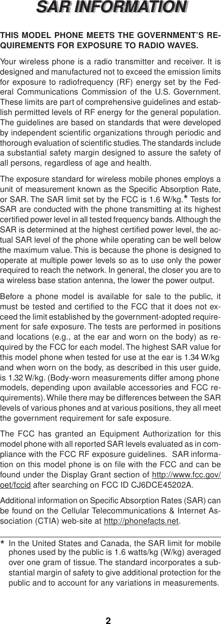 phones used by the public is 1.6 watts/kg (W/kg) averagedover one gram of tissue. The standard incorporates a sub-stantial margin of safety to give additional protection for thepublic and to account for any variations in measurements.SAR INFORMATIONSAR INFORMATIONTHIS MODEL PHONE MEETS THE GOVERNMENT’S RE-QUIREMENTS FOR EXPOSURE TO RADIO WAVES.Your wireless phone is a radio transmitter and receiver. It isdesigned and manufactured not to exceed the emission limitsfor exposure to radiofrequency (RF) energy set by the Fed-eral Communications Commission of the U.S. Government.These limits are part of comprehensive guidelines and estab-lish permitted levels of RF energy for the general population.The guidelines are based on standards that were developedby independent scientific organizations through periodic andthorough evaluation of scientific studies. The standards includea substantial safety margin designed to assure the safety ofall persons, regardless of age and health.The exposure standard for wireless mobile phones employs aunit of measurement known as the Specific Absorption Rate,or SAR. The SAR limit set by the FCC is 1.6 W/kg.* Tests forSAR are conducted with the phone transmitting at its highestcertified power level in all tested frequency bands. Although theSAR is determined at the highest certified power level, the ac-tual SAR level of the phone while operating can be well belowthe maximum value. This is because the phone is designed tooperate at multiple power levels so as to use only the powerrequired to reach the network. In general, the closer you are toa wireless base station antenna, the lower the power output.Before a phone model is available for sale to the public, itmust be tested and certified to the FCC that it does not ex-ceed the limit established by the government-adopted require-ment for safe exposure. The tests are performed in positionsand locations (e.g., at the ear and worn on the body) as re-quired by the FCC for each model. The highest SAR value forthis model phone when tested for use at the ear is 1.34 W/kgand when worn on the body, as described in this user guide,is 1.32 W/kg. (Body-worn measurements differ among phonemodels, depending upon available accessories and FCC re-quirements). While there may be differences between the SARlevels of various phones and at various positions, they all meetthe government requirement for safe exposure.The FCC has granted an Equipment Authorization for thismodel phone with all reported SAR levels evaluated as in com-pliance with the FCC RF exposure guidelines. SAR informa-tion on this model phone is on file with the FCC and can befound under the Display Grant section of http://www.fcc.gov/oet/fccid after searching on FCC ID CJ6DCE45202A.Additional information on Specific Absorption Rates (SAR) canbe found on the Cellular Telecommunications &amp; Internet As-sociation (CTIA) web-site at http://phonefacts.net.*In the United States and Canada, the SAR limit for mobile2