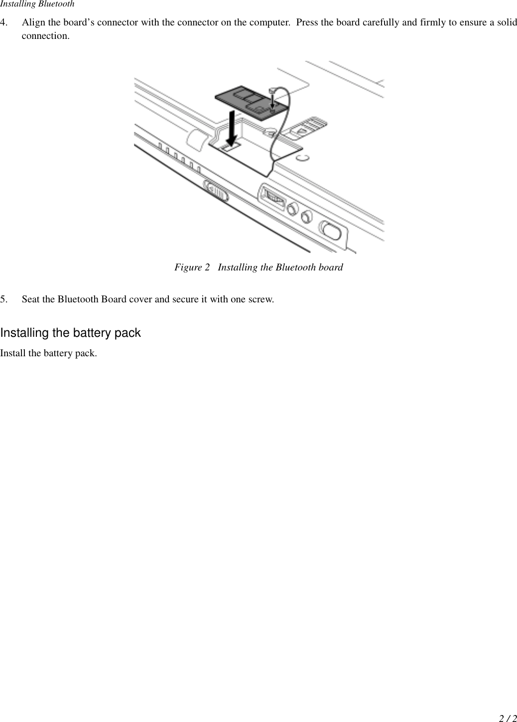 Installing Bluetooth2 / 24. Align the board’s connector with the connector on the computer.  Press the board carefully and firmly to ensure a solidconnection.Figure 2 Installing the Bluetooth board5. Seat the Bluetooth Board cover and secure it with one screw.Installing the battery packInstall the battery pack.