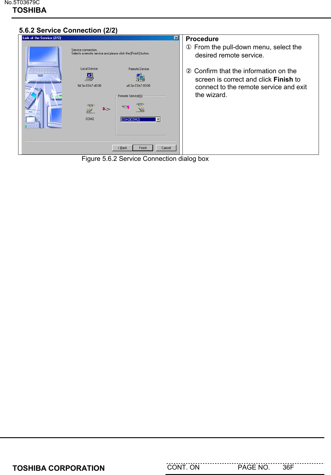   No.5T03679C TOSHIBA   TOSHIBA CORPORATION  CONT. ON                     PAGE NO.       36F   5.6.2 Service Connection (2/2)  Procedure ① From the pull-down menu, select the desired remote service.   ② Confirm that the information on the screen is correct and click Finish to connect to the remote service and exit the wizard.    Figure 5.6.2 Service Connection dialog box   