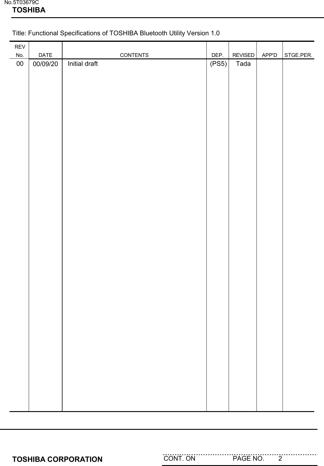   No.5T03679C TOSHIBA   TOSHIBA CORPORATION  CONT. ON                     PAGE NO.        2   Title: Functional Specifications of TOSHIBA Bluetooth Utility Version 1.0 REV No.  DATE  CONTENTS  DEP.  REVISED  APP&apos;D  STGE.PER. 00  00/09/20  Initial draft  (PS5)  Tada     