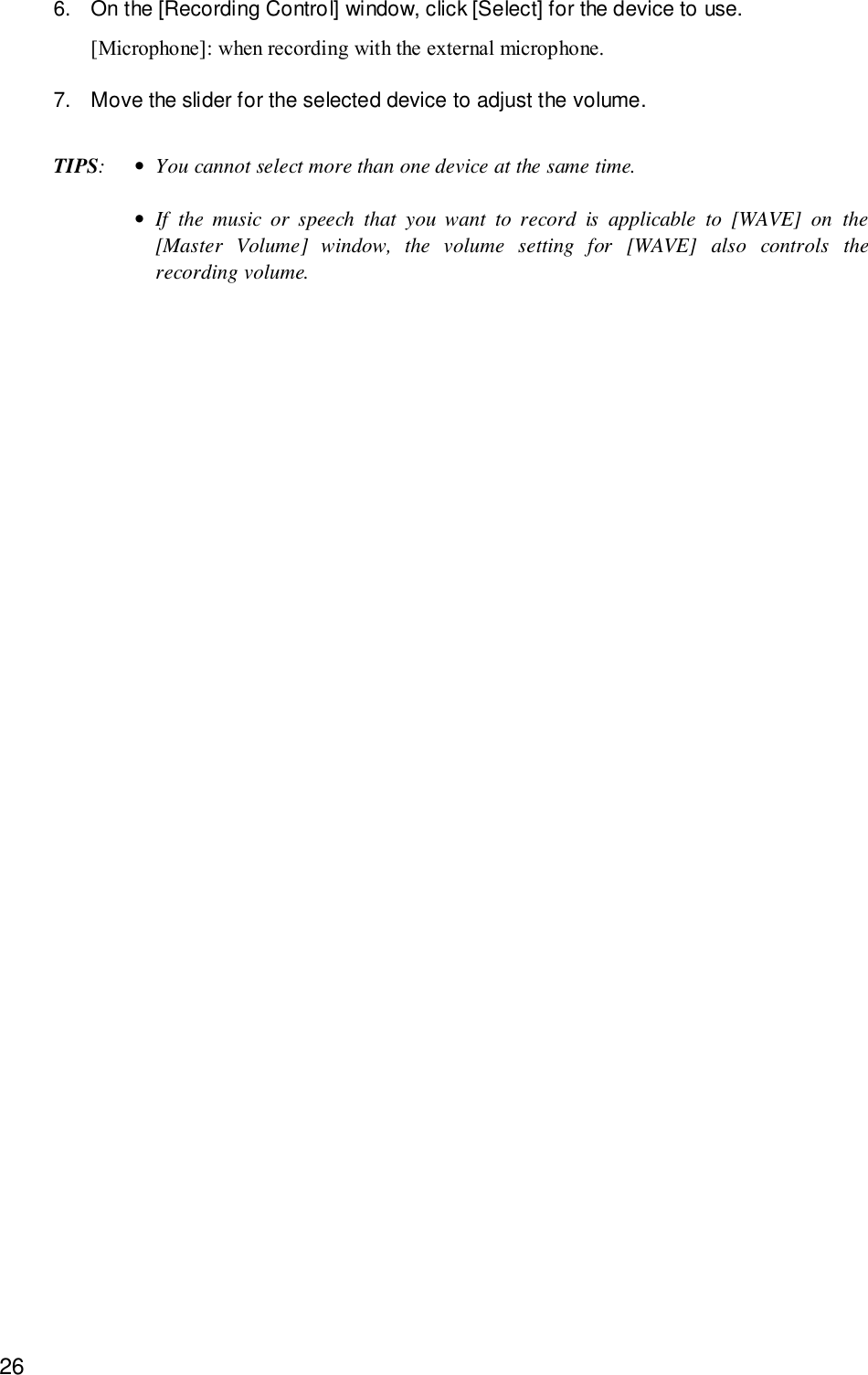 266. On the [Recording Control] window, click [Select] for the device to use.[Microphone]: when recording with the external microphone.7. Move the slider for the selected device to adjust the volume.TIPS:•You cannot select more than one device at the same time.•If the music or speech that you want to record is applicable to [WAVE] on the[Master Volume] window, the volume setting for [WAVE] also controls therecording volume.