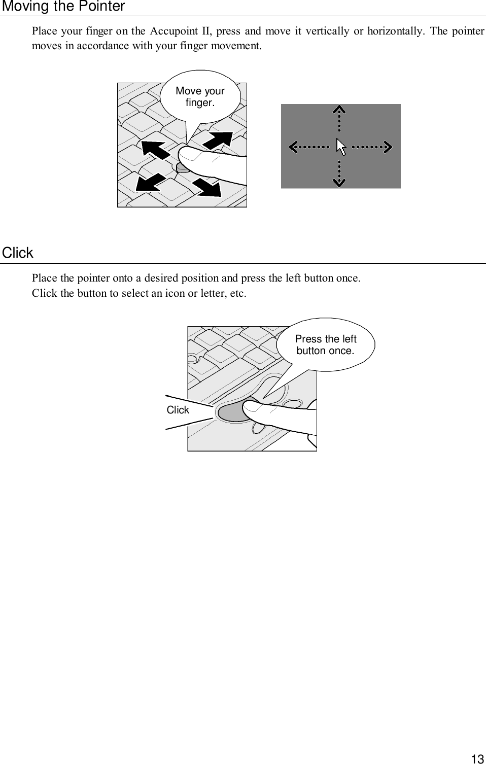 13Moving the PointerPlace your finger on the Accupoint II, press and move it vertically or horizontally. The pointermoves in accordance with your finger movement.Move yourfinger.ClickPlace the pointer onto a desired position and press the left button once.Click the button to select an icon or letter, etc.Press the leftbutton once.Click