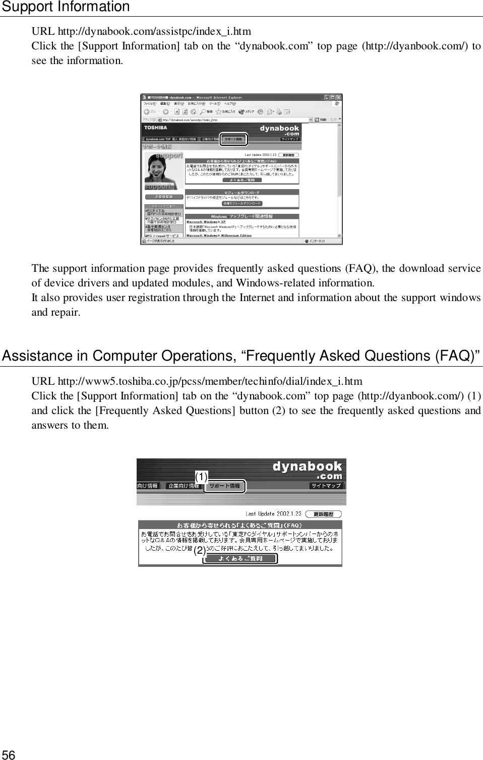 56Support InformationURL http://dynabook.com/assistpc/index_i.htmClick the [Support Information] tab on the “dynabook.com” top page (http://dyanbook.com/) tosee the information.The support information page provides frequently asked questions (FAQ), the download serviceof device drivers and updated modules, and Windows-related information.It also provides user registration through the Internet and information about the support windowsand repair.Assistance in Computer Operations, “Frequently Asked Questions (FAQ)”URL http://www5.toshiba.co.jp/pcss/member/techinfo/dial/index_i.htmClick the [Support Information] tab on the “dynabook.com” top page (http://dyanbook.com/) (1)and click the [Frequently Asked Questions] button (2) to see the frequently asked questions andanswers to them.(1)(2)