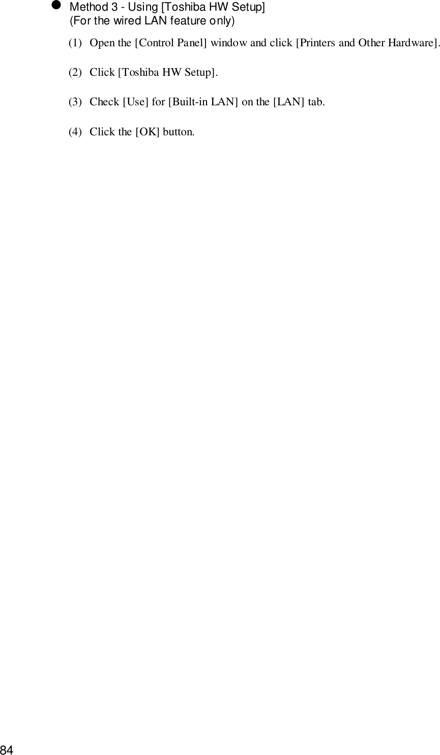 84• Method 3 - Using [Toshiba HW Setup](For the wired LAN feature only)(1) Open the [Control Panel] window and click [Printers and Other Hardware].(2) Click [Toshiba HW Setup].(3) Check [Use] for [Built-in LAN] on the [LAN] tab.(4) Click the [OK] button.