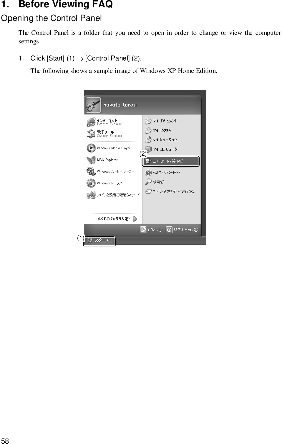 581. Before Viewing FAQOpening the Control PanelThe Control Panel is a folder that you need to open in order to change or view the computersettings.1. Click [Start] (1) → [Control Panel] (2).The following shows a sample image of Windows XP Home Edition.(1)(2)