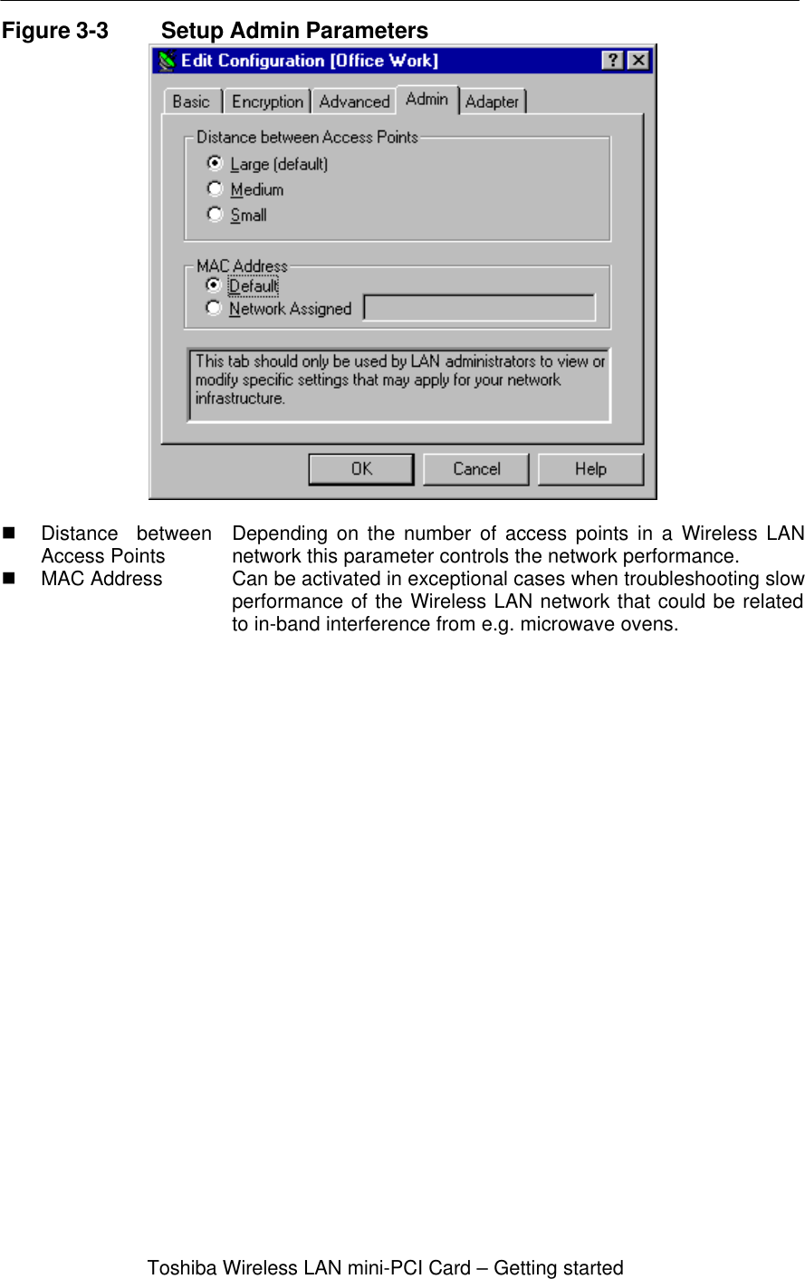 Toshiba Wireless LAN mini-PCI Card – Getting startedFigure 3-3 Setup Admin Parametersn Distance betweenAccess Points Depending on the number of access points in a Wireless LANnetwork this parameter controls the network performance.n MAC Address Can be activated in exceptional cases when troubleshooting slowperformance of the Wireless LAN network that could be relatedto in-band interference from e.g. microwave ovens.