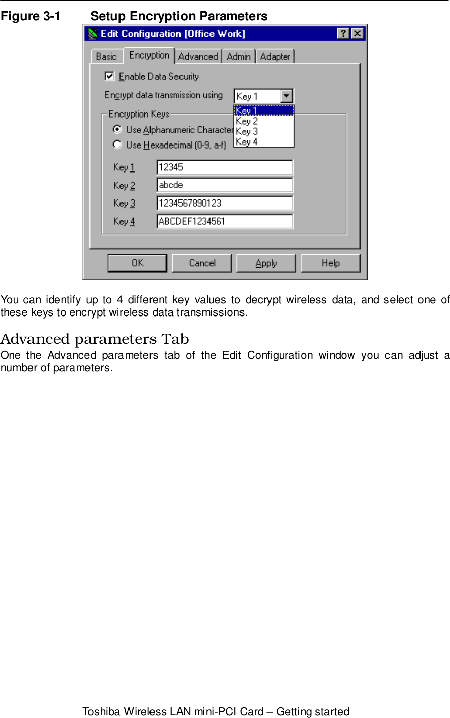 Toshiba Wireless LAN mini-PCI Card – Getting startedFigure 3-1 Setup Encryption ParametersYou can identify up to 4 different key values to decrypt wireless data, and select one ofthese keys to encrypt wireless data transmissions.Advanced parameters TabOne the Advanced parameters tab of the Edit Configuration window you can adjust anumber of parameters.