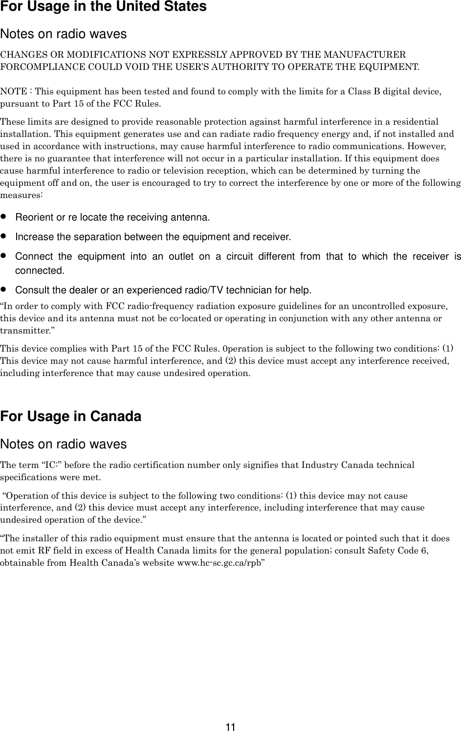 11For Usage in the United StatesNotes on radio wavesCHANGES OR MODIFICATIONS NOT EXPRESSLY APPROVED BY THE MANUFACTURERFORCOMPLIANCE COULD VOID THE USER’S AUTHORITY TO OPERATE THE EQUIPMENT.NOTE : This equipment has been tested and found to comply with the limits for a Class B digital device,pursuant to Part 15 of the FCC Rules.These limits are designed to provide reasonable protection against harmful interference in a residentialinstallation. This equipment generates use and can radiate radio frequency energy and, if not installed andused in accordance with instructions, may cause harmful interference to radio communications. However,there is no guarantee that interference will not occur in a particular installation. If this equipment doescause harmful interference to radio or television reception, which can be determined by turning theequipment off and on, the user is encouraged to try to correct the interference by one or more of the followingmeasures:• Reorient or re locate the receiving antenna.• Increase the separation between the equipment and receiver.• Connect the equipment into an outlet on a circuit different from that to which the receiver isconnected.• Consult the dealer or an experienced radio/TV technician for help.“In order to comply with FCC radio-frequency radiation exposure guidelines for an uncontrolled exposure,this device and its antenna must not be co-located or operating in conjunction with any other antenna ortransmitter.”This device complies with Part 15 of the FCC Rules. 0peration is subject to the following two conditions: (1)This device may not cause harmful interference, and (2) this device must accept any interference received,including interference that may cause undesired operation.For Usage in CanadaNotes on radio wavesThe term “IC:” before the radio certification number only signifies that Industry Canada technicalspecifications were met. “Operation of this device is subject to the following two conditions: (1) this device may not causeinterference, and (2) this device must accept any interference, including interference that may causeundesired operation of the device.”“The installer of this radio equipment must ensure that the antenna is located or pointed such that it doesnot emit RF field in excess of Health Canada limits for the general population; consult Safety Code 6,obtainable from Health Canada’s website www.hc-sc.gc.ca/rpb”