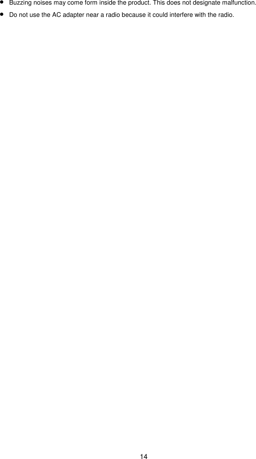14• Buzzing noises may come form inside the product. This does not designate malfunction.• Do not use the AC adapter near a radio because it could interfere with the radio.