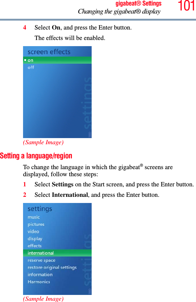 101gigabeat® SettingsChanging the gigabeat® display 4Select On, and press the Enter button.The effects will be enabled.(Sample Image)Setting a language/region To change the language in which the gigabeat® screens are displayed, follow these steps:1Select Settings on the Start screen, and press the Enter button.2Select International, and press the Enter button.(Sample Image)