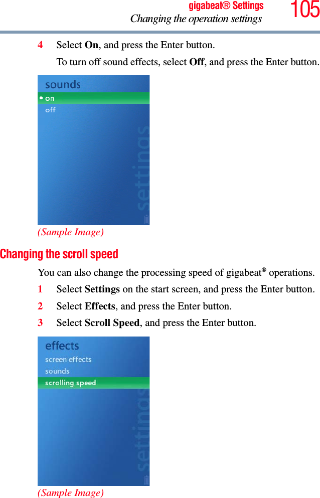 105gigabeat® SettingsChanging the operation settings 4Select On, and press the Enter button.To turn off sound effects, select Off, and press the Enter button.(Sample Image)Changing the scroll speedYou can also change the processing speed of gigabeat® operations.1Select Settings on the start screen, and press the Enter button.2Select Effects, and press the Enter button.3Select Scroll Speed, and press the Enter button.(Sample Image)