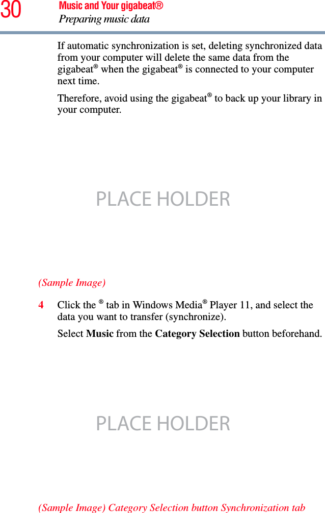 30 Music and Your gigabeat®Preparing music data If automatic synchronization is set, deleting synchronized data from your computer will delete the same data from the gigabeat® when the gigabeat® is connected to your computer next time.Therefore, avoid using the gigabeat® to back up your library in your computer.(Sample Image)4Click the ® tab in Windows Media® Player 11, and select the data you want to transfer (synchronize). Select Music from the Category Selection button beforehand. (Sample Image) Category Selection button Synchronization tabPLACE HOLDERPLACE HOLDER