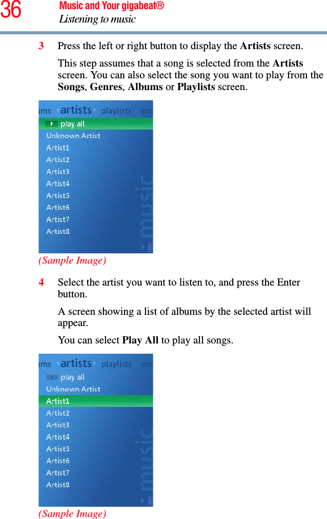 36 Music and Your gigabeat®Listening to music 3Press the left or right button to display the Artists screen. This step assumes that a song is selected from the Artistsscreen. You can also select the song you want to play from the Songs,Genres,Albums or Playlists screen.(Sample Image)4Select the artist you want to listen to, and press the Enter button.A screen showing a list of albums by the selected artist will appear. You can select Play All to play all songs.(Sample Image)