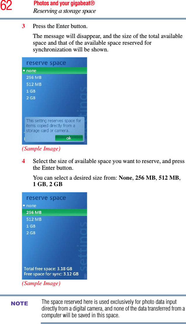 62 Photos and your gigabeat®Reserving a storage space 3Press the Enter button.The message will disappear, and the size of the total available space and that of the available space reserved for synchronization will be shown. (Sample Image)4Select the size of available space you want to reserve, and press the Enter button.You can select a desired size from: None,256 MB,512 MB,1GB,2 GB(Sample Image)The space reserved here is used exclusively for photo data input directly from a digital camera, and none of the data transferred from a computer will be saved in this space. NOTE