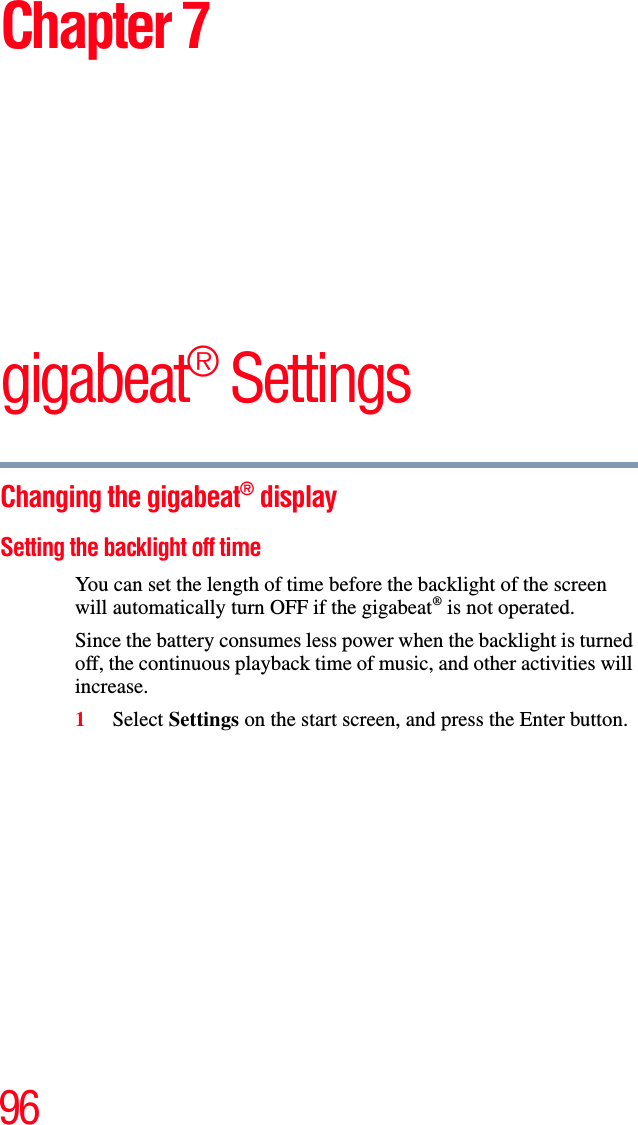 96Chapter 7gigabeat® SettingsChanging the gigabeat® display Setting the backlight off time You can set the length of time before the backlight of the screen will automatically turn OFF if the gigabeat® is not operated. Since the battery consumes less power when the backlight is turned off, the continuous playback time of music, and other activities will increase.1Select Settings on the start screen, and press the Enter button.