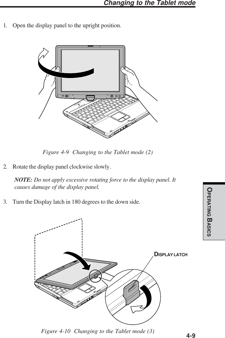  4-9OPERATING BASICSChanging to the Tablet mode1. Open the display panel to the upright position.Figure 4-9  Changing to the Tablet mode (2)2. Rotate the display panel clockwise slowly.NOTE: Do not apply excessive rotating force to the display panel. Itcauses damage of the display panel.3. Turn the Display latch in 180 degrees to the down side.Figure 4-10  Changing to the Tablet mode (3)DISPLAY LATCH