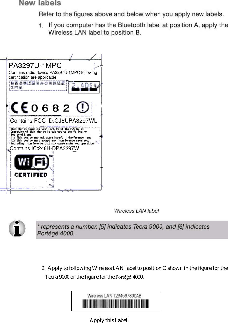     2.  Apply to following Wireless LAN label to position C shown in the figure for the     Tecra 9000 or the figure for the Portégé 4000.           Apply this Label PA3297U-1MPCContains radio device PA3297U-1MPC followingcertification are applicableContains FCC ID:CJ6UPA3297WLContains IC:248H-DPA3297W