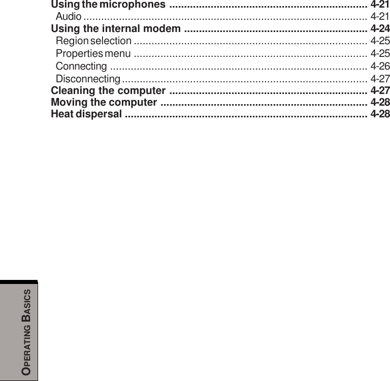 OPERATING BASICSUsing the microphones ................................................................... 4-21Audio ................................................................................................ 4-21Using the internal modem .............................................................. 4-24Region selection ............................................................................... 4-25Properties menu ............................................................................... 4-25Connecting ....................................................................................... 4-26Disconnecting................................................................................... 4-27Cleaning the computer ................................................................... 4-27Moving the computer ...................................................................... 4-28Heat dispersal .................................................................................. 4-28